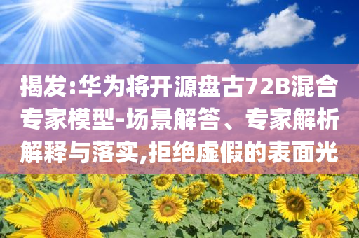 揭發(fā):華為將開源盤古72B混合專家模型-場景解答、專家解析解釋與落實,拒絕虛假的表面光