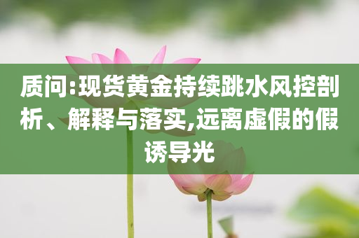 質(zhì)問:現(xiàn)貨黃金持續(xù)跳水風(fēng)控剖析、解釋與落實,遠(yuǎn)離虛假的假誘導(dǎo)光