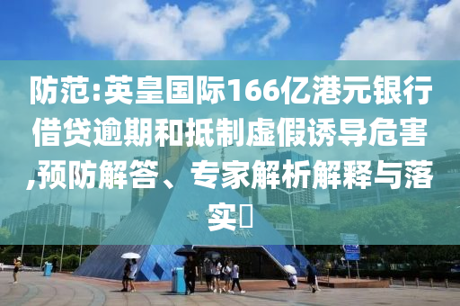 防范:英皇國際166億港元銀行借貸逾期和抵制虛假誘導(dǎo)危害,預(yù)防解答、專家解析解釋與落實?
