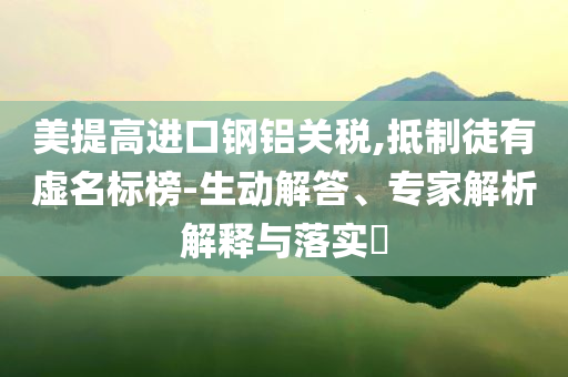 美提高進口鋼鋁關稅,抵制徒有虛名標榜-生動解答、專家解析解釋與落實?