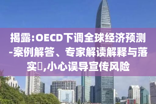 揭露:OECD下調(diào)全球經(jīng)濟預測-案例解答、專家解讀解釋與落實?,小心誤導宣傳風險