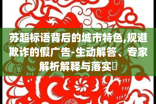 蘇超標(biāo)語(yǔ)背后的城市特色,規(guī)避欺詐的假?gòu)V告-生動(dòng)解答、專家解析解釋與落實(shí)?