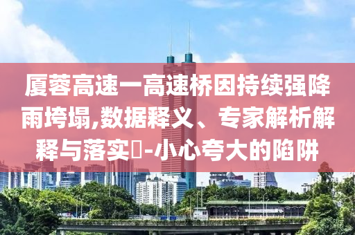 廈蓉高速一高速橋因持續(xù)強(qiáng)降雨垮塌,數(shù)據(jù)釋義、專家解析解釋與落實(shí)?-小心夸大的陷阱