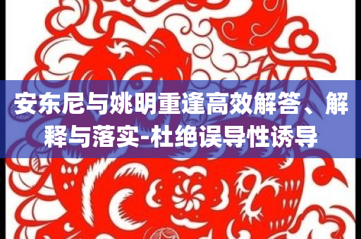 安東尼與姚明重逢高效解答、解釋與落實(shí)-杜絕誤導(dǎo)性誘導(dǎo)