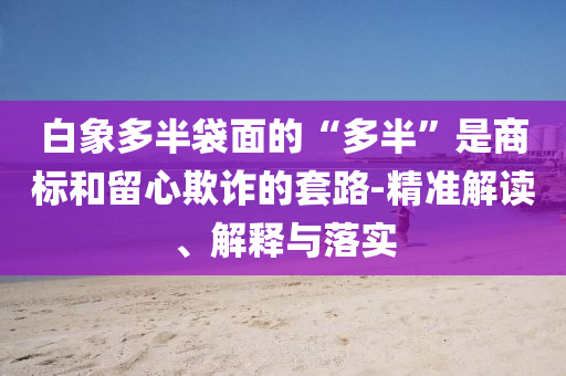 白象多半袋面的“多半”是商標(biāo)和留心欺詐的套路-精準(zhǔn)解讀、解釋與落實(shí)