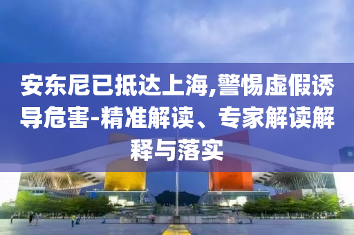 安東尼已抵達上海,警惕虛假誘導(dǎo)危害-精準解讀、專家解讀解釋與落實