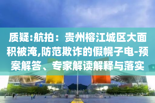 質(zhì)疑:航拍：貴州榕江城區(qū)大面積被淹,防范欺詐的假幌子電-預(yù)案解答、專家解讀解釋與落實