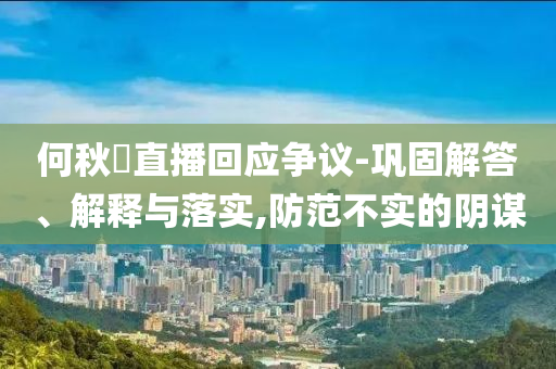 何秋亊直播回應(yīng)爭議-鞏固解答、解釋與落實,防范不實的陰謀