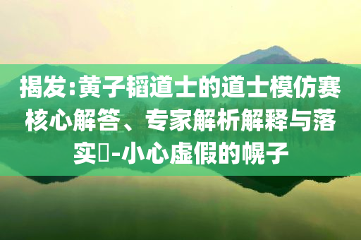 揭發(fā):黃子韜道士的道士模仿賽核心解答、專家解析解釋與落實(shí)?-小心虛假的幌子