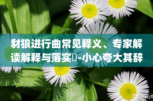 豺狼進(jìn)行曲常見(jiàn)釋義、專家解讀解釋與落實(shí)?-小心夸大其辭