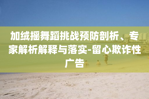 加絨搖舞蹈挑戰(zhàn)預防剖析、專家解析解釋與落實-留心欺詐性廣告