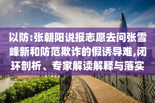 以防:張朝陽(yáng)說(shuō)報(bào)志愿去問(wèn)張雪峰新和防范欺詐的假誘導(dǎo)難,閉環(huán)剖析、專家解讀解釋與落實(shí)