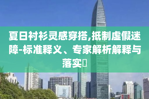 夏日襯衫靈感穿搭,抵制虛假迷障-標準釋義、專家解析解釋與落實?