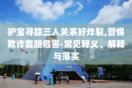 護寶尋蹤三人關(guān)系好炸裂,警惕欺詐套路危害-常見釋義、解釋與落實
