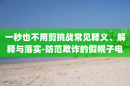 一秒也不用剪挑戰(zhàn)常見釋義、解釋與落實(shí)-防范欺詐的假幌子電