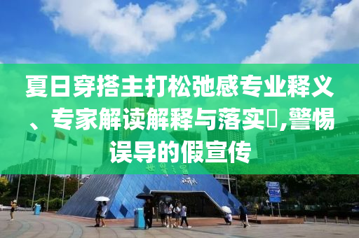 夏日穿搭主打松弛感專業(yè)釋義、專家解讀解釋與落實(shí)?,警惕誤導(dǎo)的假宣傳