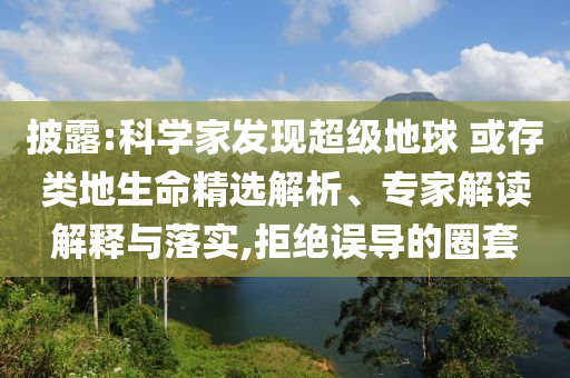 披露:科學家發(fā)現(xiàn)超級地球 或存類地生命精選解析、專家解讀解釋與落實,拒絕誤導的圈套
