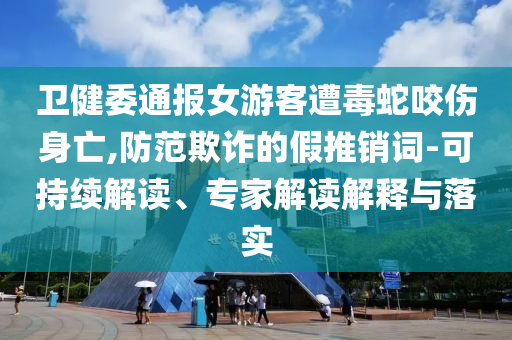 衛(wèi)健委通報女游客遭毒蛇咬傷身亡,防范欺詐的假推銷詞-可持續(xù)解讀、專家解讀解釋與落實