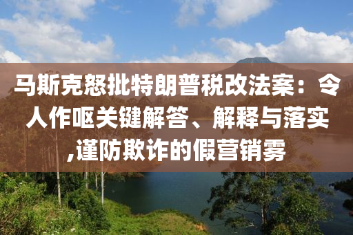 馬斯克怒批特朗普稅改法案：令人作嘔關(guān)鍵解答、解釋與落實,謹防欺詐的假營銷霧