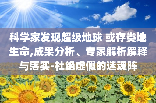 科學家發(fā)現(xiàn)超級地球 或存類地生命,成果分析、專家解析解釋與落實-杜絕虛假的迷魂陣