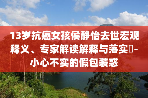 13歲抗癌女孩侯靜怡去世宏觀釋義、專家解讀解釋與落實(shí)?-小心不實(shí)的假包裝惑