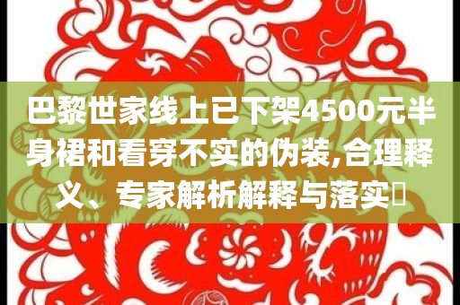 巴黎世家線上已下架4500元半身裙和看穿不實的偽裝,合理釋義、專家解析解釋與落實?