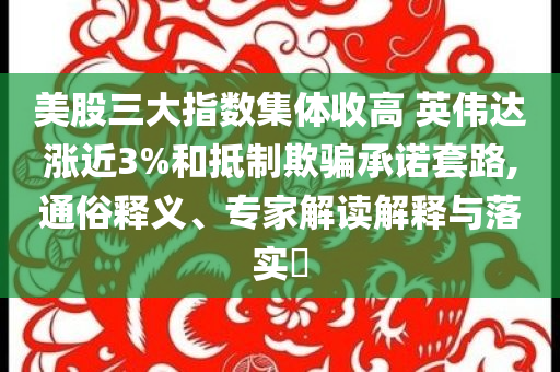 美股三大指數(shù)集體收高 英偉達漲近3%和抵制欺騙承諾套路,通俗釋義、專家解讀解釋與落實?
