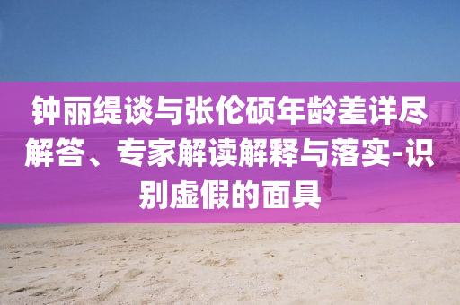 鐘麗緹談與張倫碩年齡差詳盡解答、專家解讀解釋與落實-識別虛假的面具