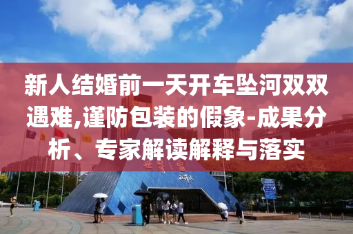 新人結(jié)婚前一天開車墜河雙雙遇難,謹(jǐn)防包裝的假象-成果分析、專家解讀解釋與落實