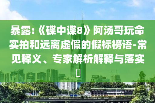 暴露:《碟中諜8》阿湯哥玩命實拍和遠(yuǎn)離虛假的假標(biāo)榜語-常見釋義、專家解析解釋與落實?