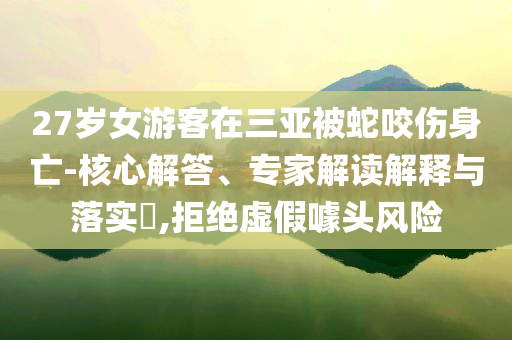 27歲女游客在三亞被蛇咬傷身亡-核心解答、專家解讀解釋與落實(shí)?,拒絕虛假噱頭風(fēng)險