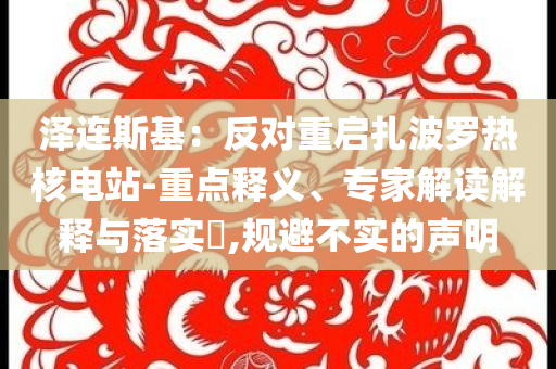 澤連斯基：反對重啟扎波羅熱核電站-重點(diǎn)釋義、專家解讀解釋與落實(shí)?,規(guī)避不實(shí)的聲明