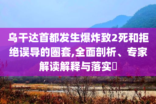 烏干達(dá)首都發(fā)生爆炸致2死和拒絕誤導(dǎo)的圈套,全面剖析、專家解讀解釋與落實(shí)?