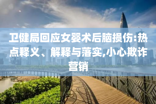 衛(wèi)健局回應(yīng)女嬰術(shù)后腦損傷:熱點(diǎn)釋義、解釋與落實(shí),小心欺詐營銷