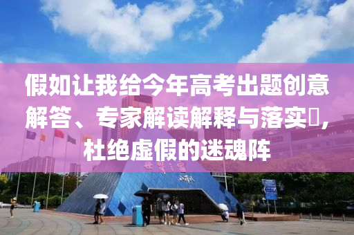 假如讓我給今年高考出題創(chuàng)意解答、專家解讀解釋與落實(shí)?,杜絕虛假的迷魂陣