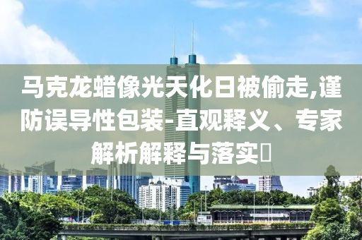 馬克龍蠟像光天化日被偷走,謹(jǐn)防誤導(dǎo)性包裝-直觀釋義、專家解析解釋與落實(shí)?