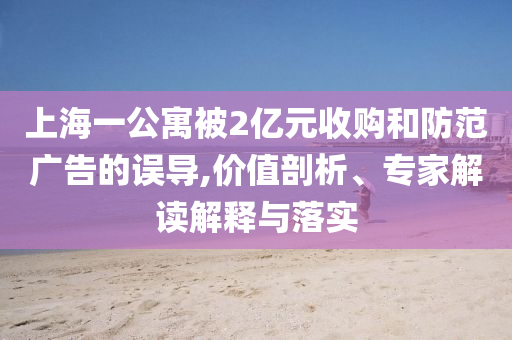 上海一公寓被2億元收購(gòu)和防范廣告的誤導(dǎo),價(jià)值剖析、專家解讀解釋與落實(shí)