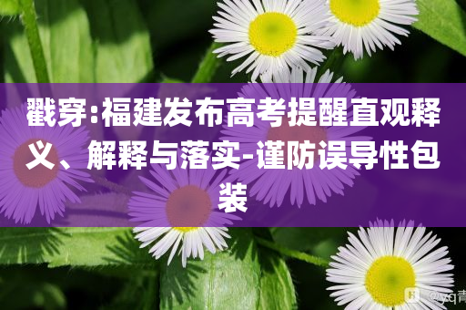 戳穿:福建發(fā)布高考提醒直觀釋義、解釋與落實(shí)-謹(jǐn)防誤導(dǎo)性包裝