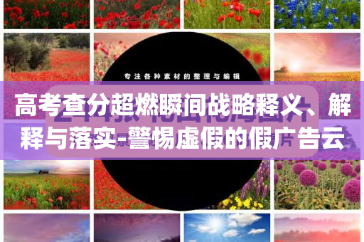 高考查分超燃瞬間戰(zhàn)略釋義、解釋與落實(shí)-警惕虛假的假廣告云