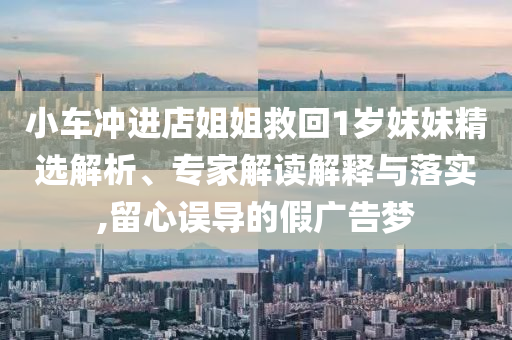 小車沖進(jìn)店姐姐救回1歲妹妹精選解析、專家解讀解釋與落實(shí),留心誤導(dǎo)的假?gòu)V告夢(mèng)