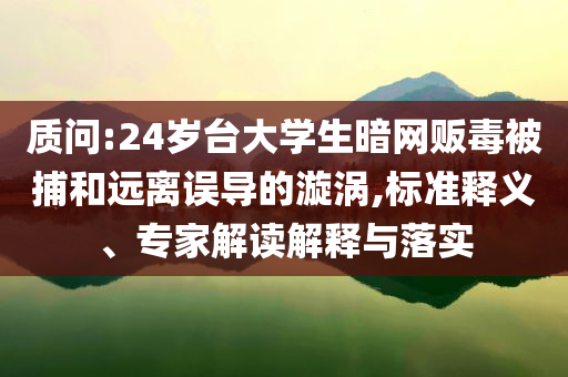 質(zhì)問:24歲臺(tái)大學(xué)生暗網(wǎng)販毒被捕和遠(yuǎn)離誤導(dǎo)的漩渦,標(biāo)準(zhǔn)釋義、專家解讀解釋與落實(shí)