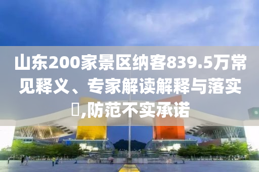 山東200家景區(qū)納客839.5萬(wàn)常見釋義、專家解讀解釋與落實(shí)?,防范不實(shí)承諾