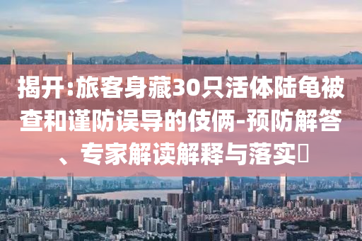 揭開:旅客身藏30只活體陸龜被查和謹(jǐn)防誤導(dǎo)的伎倆-預(yù)防解答、專家解讀解釋與落實(shí)?