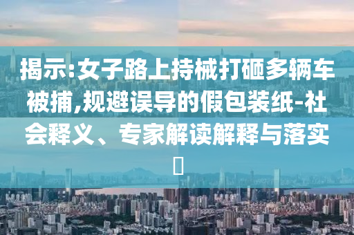 揭示:女子路上持械打砸多輛車被捕,規(guī)避誤導(dǎo)的假包裝紙-社會(huì)釋義、專家解讀解釋與落實(shí)?