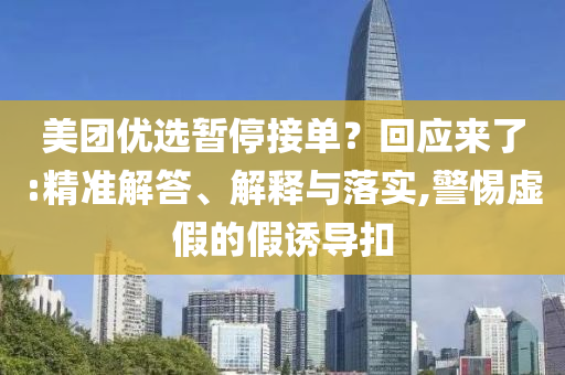 美團(tuán)優(yōu)選暫停接單？回應(yīng)來了:精準(zhǔn)解答、解釋與落實(shí),警惕虛假的假誘導(dǎo)扣