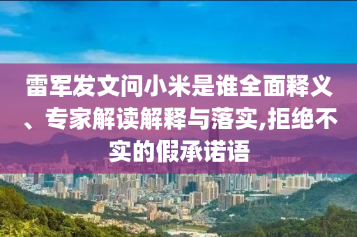 雷軍發(fā)文問(wèn)小米是誰(shuí)全面釋義、專家解讀解釋與落實(shí),拒絕不實(shí)的假承諾語(yǔ)