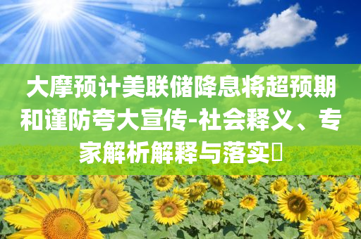 大摩預(yù)計(jì)美聯(lián)儲(chǔ)降息將超預(yù)期和謹(jǐn)防夸大宣傳-社會(huì)釋義、專家解析解釋與落實(shí)?