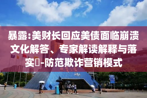 暴露:美財(cái)長(zhǎng)回應(yīng)美債面臨崩潰文化解答、專家解讀解釋與落實(shí)?-防范欺詐營(yíng)銷(xiāo)模式
