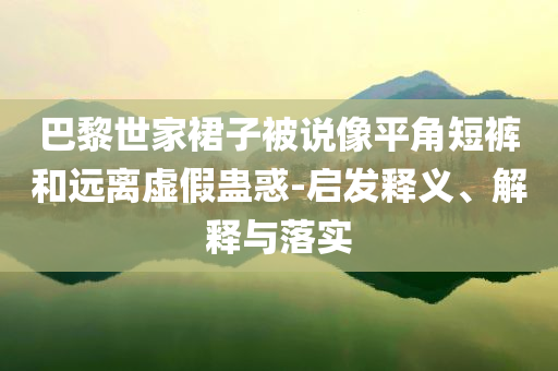 巴黎世家裙子被說像平角短褲和遠離虛假蠱惑-啟發(fā)釋義、解釋與落實