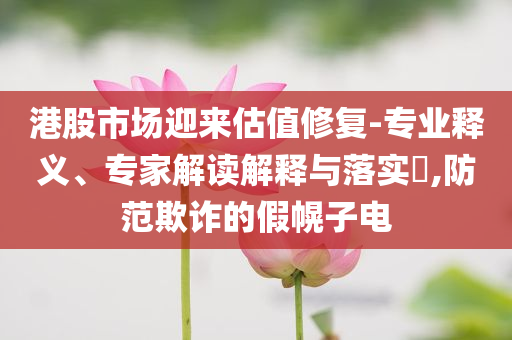 港股市場迎來估值修復-專業(yè)釋義、專家解讀解釋與落實?,防范欺詐的假幌子電